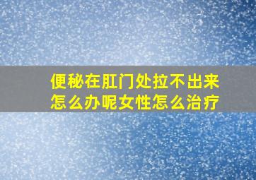 便秘在肛门处拉不出来怎么办呢女性怎么治疗