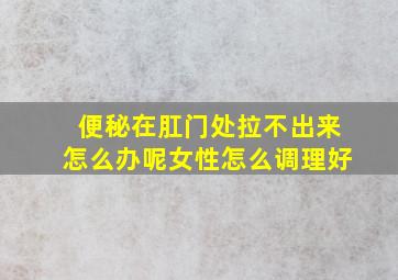 便秘在肛门处拉不出来怎么办呢女性怎么调理好