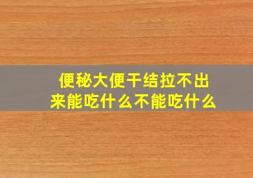 便秘大便干结拉不出来能吃什么不能吃什么