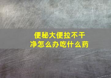 便秘大便拉不干净怎么办吃什么药