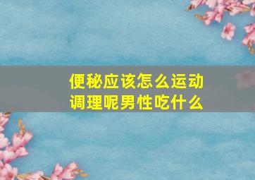 便秘应该怎么运动调理呢男性吃什么