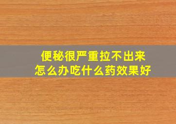 便秘很严重拉不出来怎么办吃什么药效果好