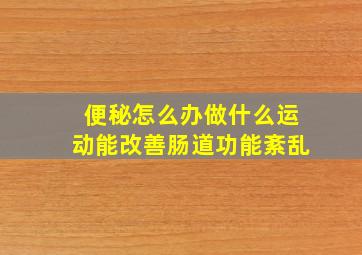 便秘怎么办做什么运动能改善肠道功能紊乱