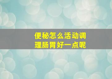 便秘怎么活动调理肠胃好一点呢