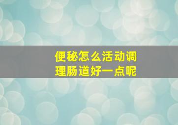 便秘怎么活动调理肠道好一点呢