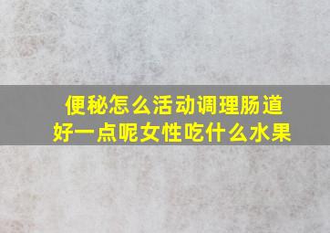 便秘怎么活动调理肠道好一点呢女性吃什么水果