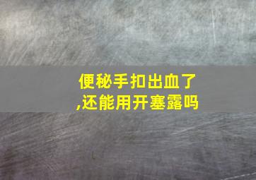 便秘手扣出血了,还能用开塞露吗