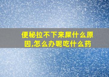 便秘拉不下来屎什么原因,怎么办呢吃什么药