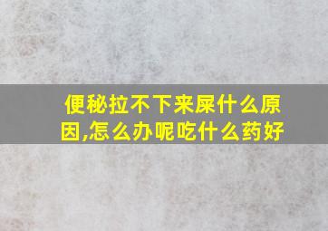 便秘拉不下来屎什么原因,怎么办呢吃什么药好