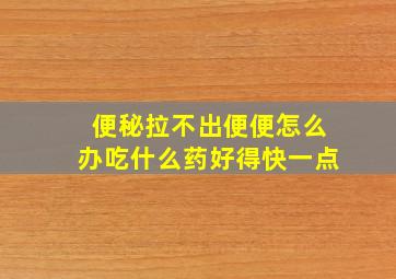 便秘拉不出便便怎么办吃什么药好得快一点