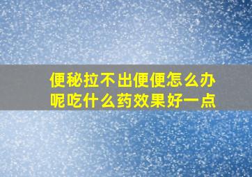 便秘拉不出便便怎么办呢吃什么药效果好一点