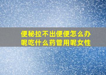 便秘拉不出便便怎么办呢吃什么药管用呢女性