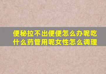 便秘拉不出便便怎么办呢吃什么药管用呢女性怎么调理