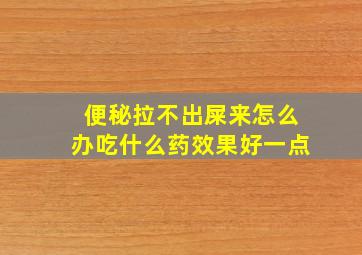 便秘拉不出屎来怎么办吃什么药效果好一点