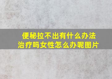 便秘拉不出有什么办法治疗吗女性怎么办呢图片