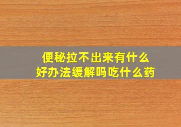 便秘拉不出来有什么好办法缓解吗吃什么药