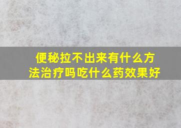 便秘拉不出来有什么方法治疗吗吃什么药效果好