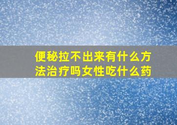 便秘拉不出来有什么方法治疗吗女性吃什么药