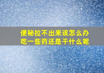 便秘拉不出来该怎么办吃一些药还是干什么呢