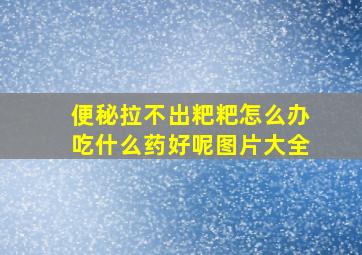 便秘拉不出粑粑怎么办吃什么药好呢图片大全