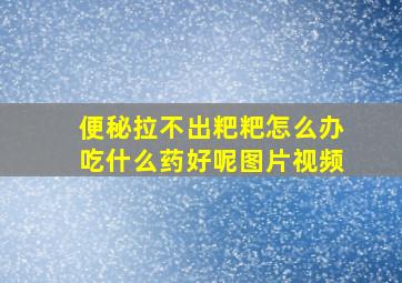 便秘拉不出粑粑怎么办吃什么药好呢图片视频