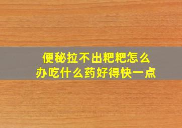 便秘拉不出粑粑怎么办吃什么药好得快一点