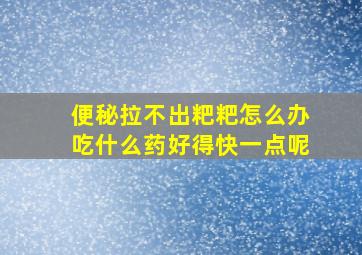 便秘拉不出粑粑怎么办吃什么药好得快一点呢