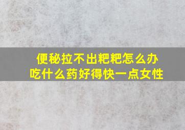 便秘拉不出粑粑怎么办吃什么药好得快一点女性