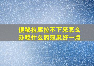 便秘拉屎拉不下来怎么办吃什么药效果好一点