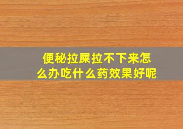 便秘拉屎拉不下来怎么办吃什么药效果好呢