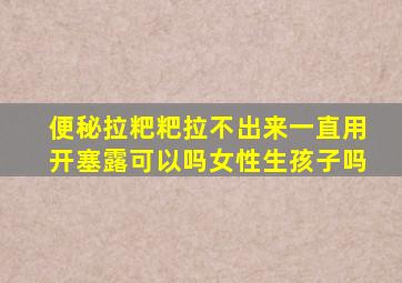 便秘拉粑粑拉不出来一直用开塞露可以吗女性生孩子吗