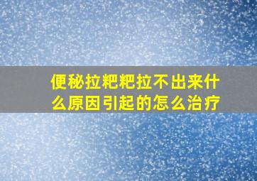 便秘拉粑粑拉不出来什么原因引起的怎么治疗