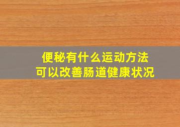 便秘有什么运动方法可以改善肠道健康状况