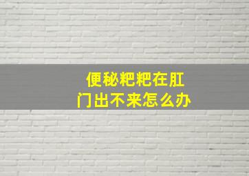 便秘粑粑在肛门出不来怎么办