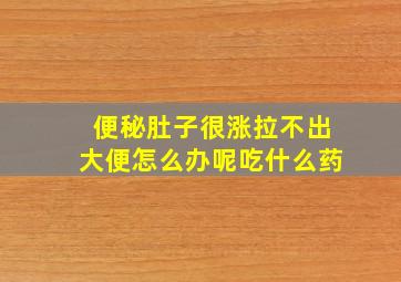 便秘肚子很涨拉不出大便怎么办呢吃什么药