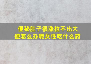 便秘肚子很涨拉不出大便怎么办呢女性吃什么药