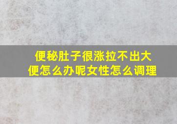 便秘肚子很涨拉不出大便怎么办呢女性怎么调理