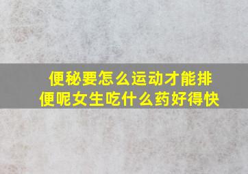 便秘要怎么运动才能排便呢女生吃什么药好得快