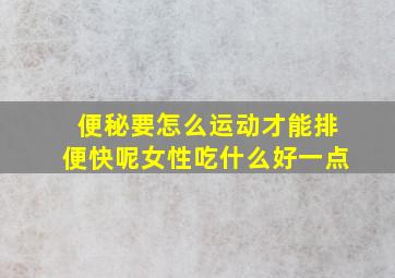 便秘要怎么运动才能排便快呢女性吃什么好一点