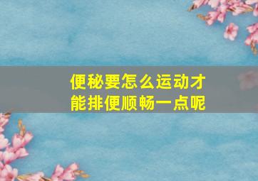 便秘要怎么运动才能排便顺畅一点呢