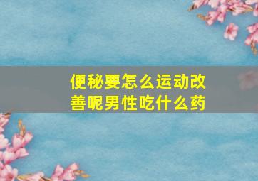 便秘要怎么运动改善呢男性吃什么药