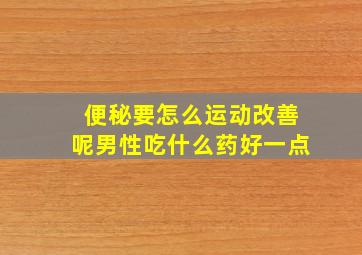 便秘要怎么运动改善呢男性吃什么药好一点