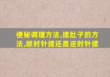 便秘调理方法,揉肚子的方法,顺时针揉还是逆时针揉