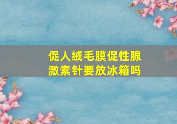 促人绒毛膜促性腺激素针要放冰箱吗