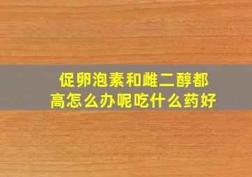 促卵泡素和雌二醇都高怎么办呢吃什么药好