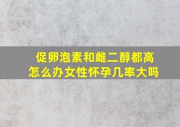 促卵泡素和雌二醇都高怎么办女性怀孕几率大吗