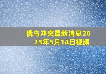 俄乌冲突最新消息2023年5月14日视频