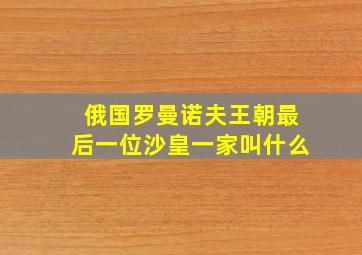 俄国罗曼诺夫王朝最后一位沙皇一家叫什么