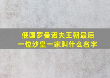 俄国罗曼诺夫王朝最后一位沙皇一家叫什么名字