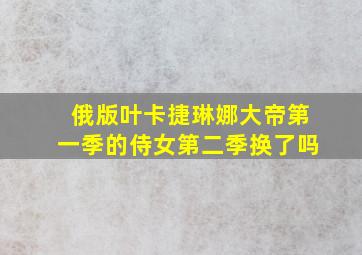 俄版叶卡捷琳娜大帝第一季的侍女第二季换了吗